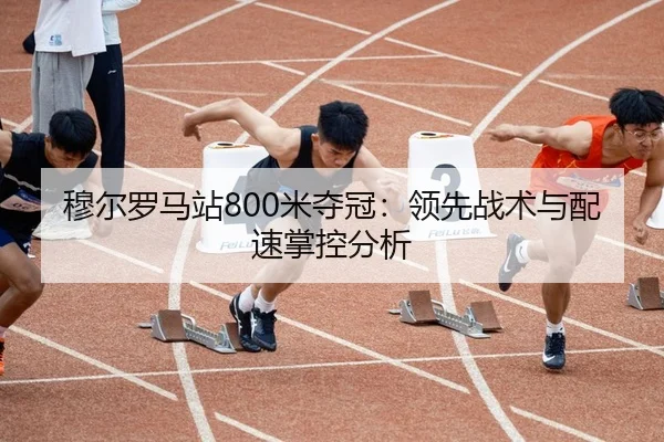 穆尔罗马站800米夺冠：领先战术与配速掌控分析
