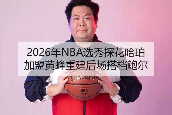 2026年NBA选秀探花哈珀加盟黄蜂重建后场搭档鲍尔