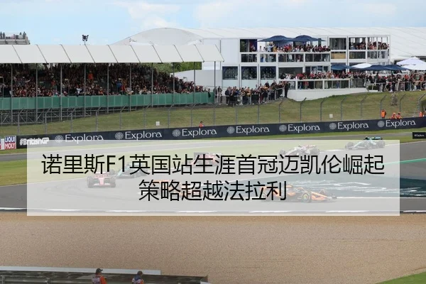 诺里斯F1英国站生涯首冠迈凯伦崛起策略超越法拉利