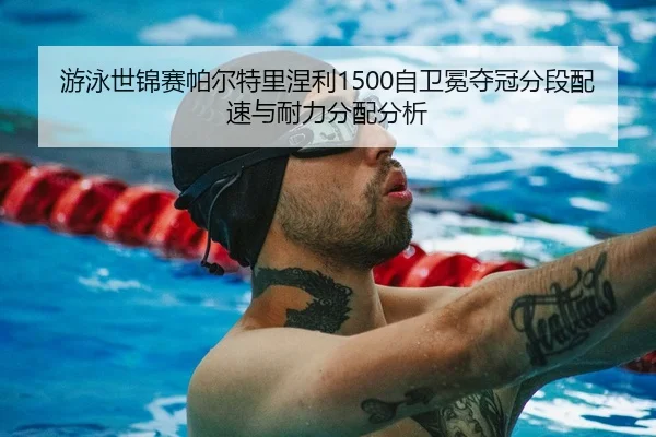 游泳世锦赛帕尔特里涅利1500自卫冕夺冠分段配速与耐力分配分析