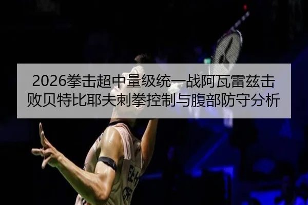 2026拳击超中量级统一战阿瓦雷兹击败贝特比耶夫刺拳控制与腹部防守分析