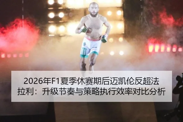 2026年F1夏季休赛期后迈凯伦反超法拉利：升级节奏与策略执行效率对比分析