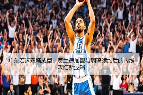 广东宏远双塔成型：莫兰德加盟与周琦续约后的内线攻防新逻辑