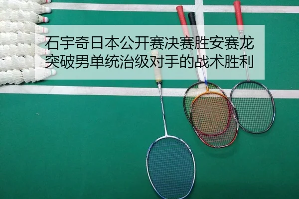 石宇奇日本公开赛决赛胜安赛龙 突破男单统治级对手的战术胜利